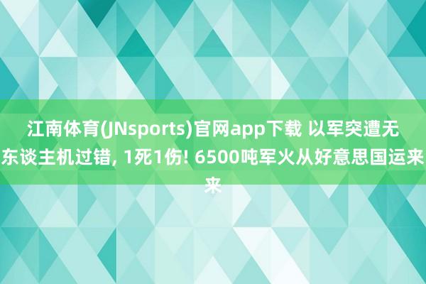 江南体育(JNsports)官网app下载 以军突遭无东谈主机过错， 1死1伤! 6500吨军火从好意思国运来