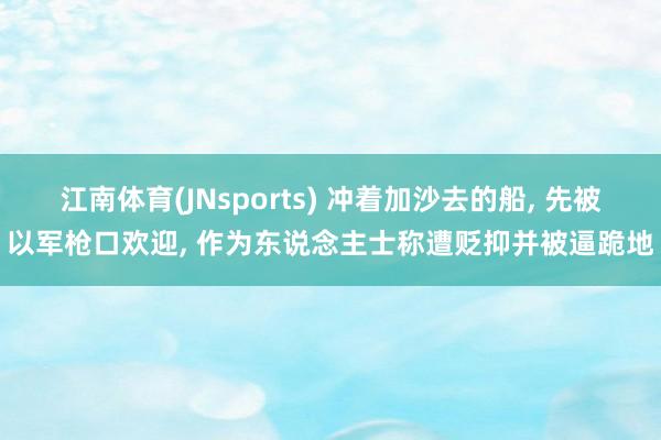 江南体育(JNsports) 冲着加沙去的船， 先被以军枪口欢迎， 作为东说念主士称遭贬抑并被逼跪地