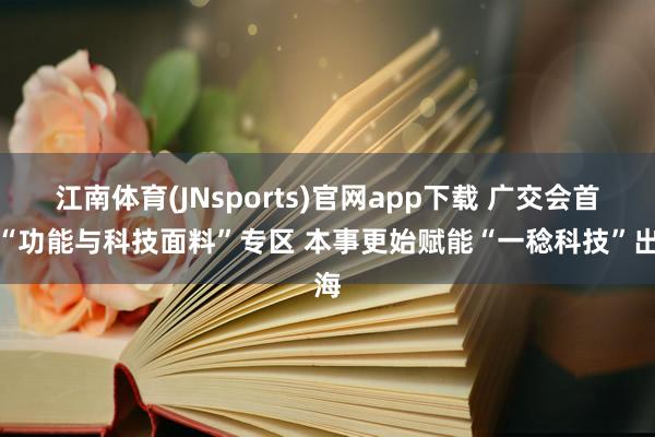 江南体育(JNsports)官网app下载 广交会首设“功能与科技面料”专区 本事更始赋能“一稔科技”出海