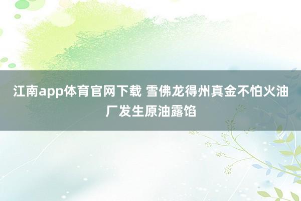 江南app体育官网下载 雪佛龙得州真金不怕火油厂发生原油露馅