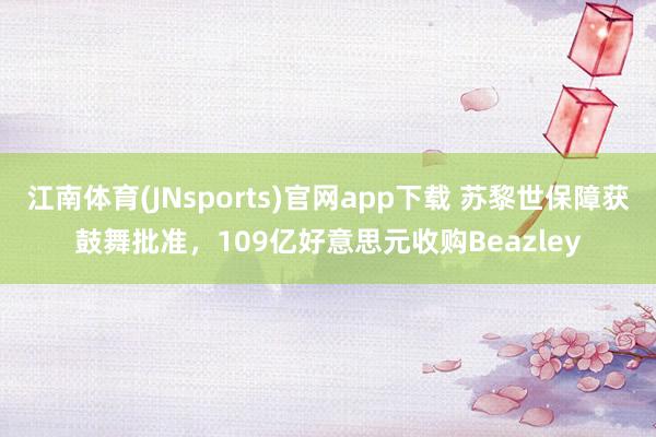 江南体育(JNsports)官网app下载 苏黎世保障获鼓舞批准，109亿好意思元收购Beazley
