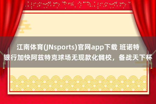 江南体育(JNsports)官网app下载 班诺特银行加快阿兹特克球场无现款化雠校，备战天下杯