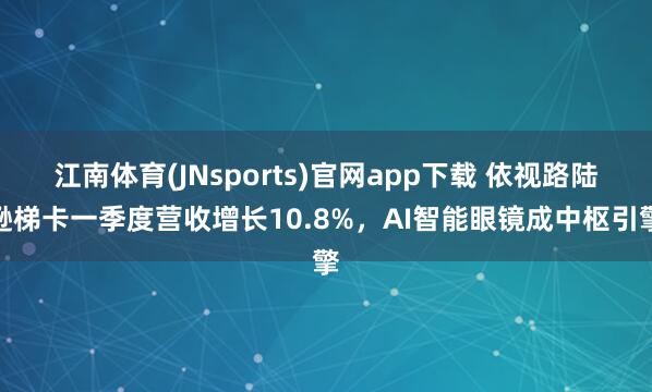 江南体育(JNsports)官网app下载 依视路陆逊梯卡一季度营收增长10.8%，AI智能眼镜成中枢引擎