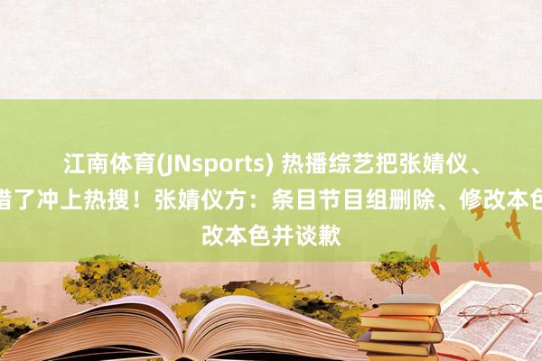 江南体育(JNsports) 热播综艺把张婧仪、周也弄错了冲上热搜！张婧仪方：条目节目组删除、修改本色并谈歉