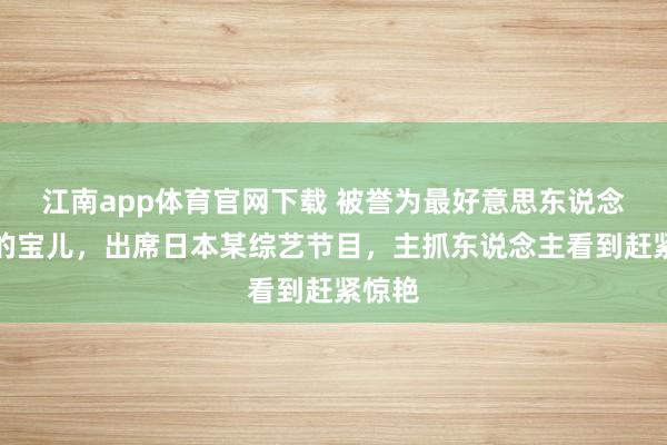 江南app体育官网下载 被誉为最好意思东说念主妖的宝儿，出席日本某综艺节目，主抓东说念主看到赶紧惊艳