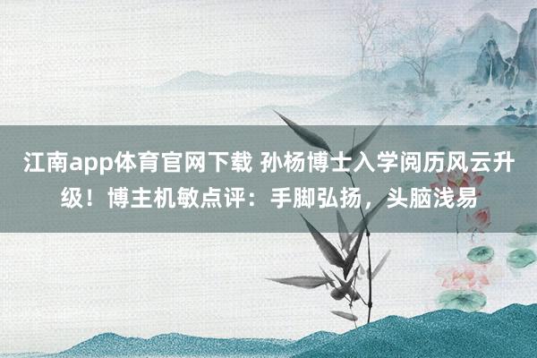 江南app体育官网下载 孙杨博士入学阅历风云升级！博主机敏点评：手脚弘扬，头脑浅易