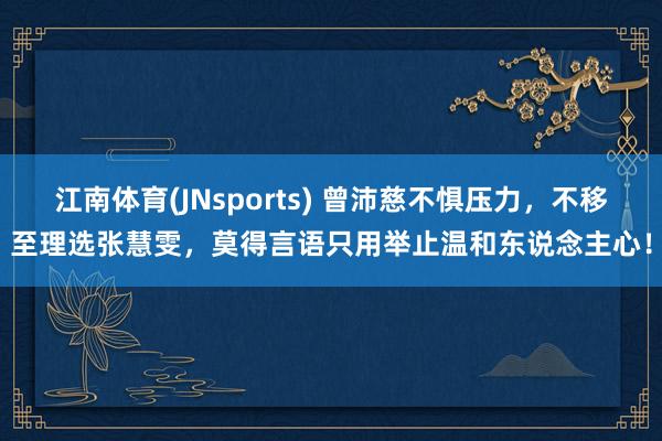 江南体育(JNsports) 曾沛慈不惧压力，不移至理选张慧雯，莫得言语只用举止温和东说念主心！