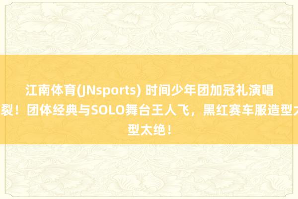 江南体育(JNsports) 时间少年团加冠礼演唱会炸裂！团体经典与SOLO舞台王人飞，黑红赛车服造型太绝！