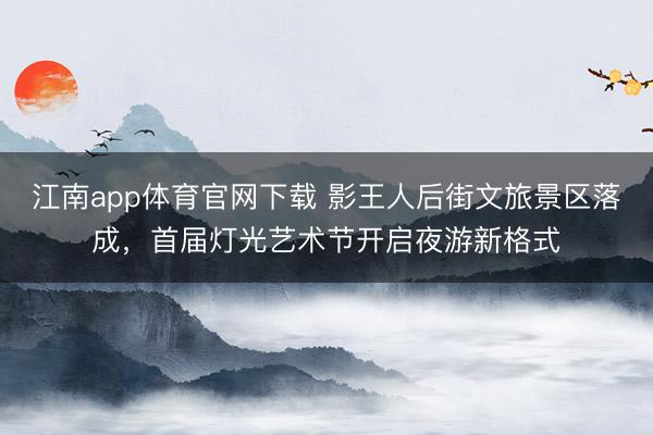 江南app体育官网下载 影王人后街文旅景区落成，首届灯光艺术节开启夜游新格式