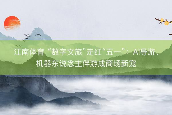 江南体育 “数字文旅”走红“五一”：AI导游、机器东说念主伴游成商场新宠