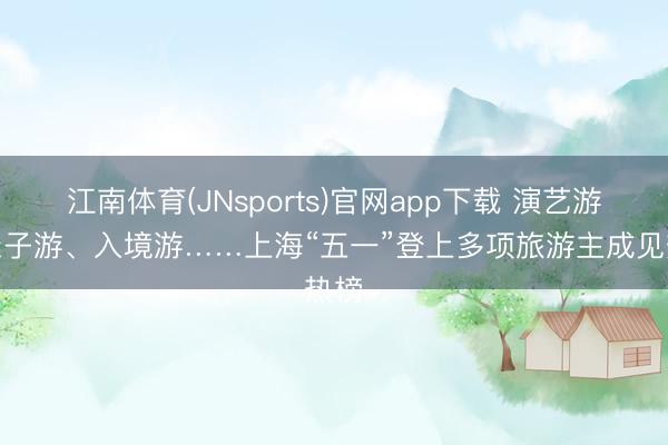 江南体育(JNsports)官网app下载 演艺游、亲子游、入境游……上海“五一”登上多项旅游主成见热榜
