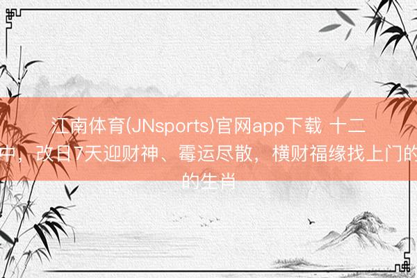 江南体育(JNsports)官网app下载 十二生肖中，改日7天迎财神、霉运尽散，横财福缘找上门的生肖