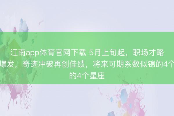 江南app体育官网下载 5月上旬起，职场才略全面爆发，奇迹冲破再创佳绩，将来可期系数似锦的4个星座