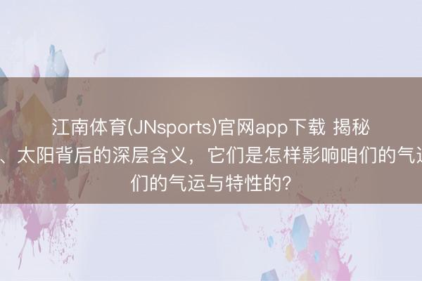 江南体育(JNsports)官网app下载 揭秘星座、月亮、太阳背后的深层含义，它们是怎样影响咱们的气运与特性的？