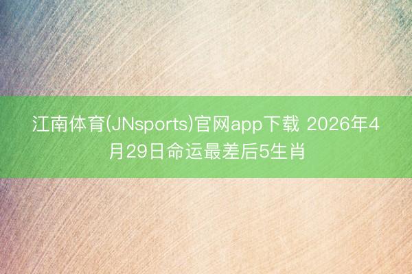 江南体育(JNsports)官网app下载 2026年4月29日命运最差后5生肖