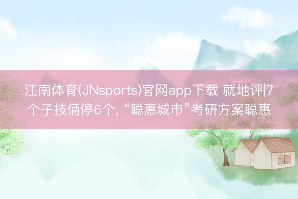 江南体育(JNsports)官网app下载 就地评|7个子技俩停6个， “聪惠城市”考研方案聪惠