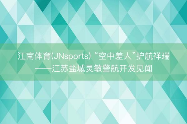 江南体育(JNsports) “空中差人”护航祥瑞——江苏盐城灵敏警航开发见闻