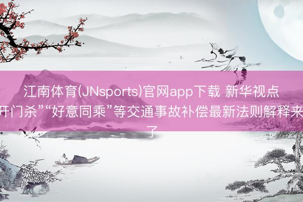 江南体育(JNsports)官网app下载 新华视点|“开门杀”“好意同乘”等交通事故补偿最新法则解释来了