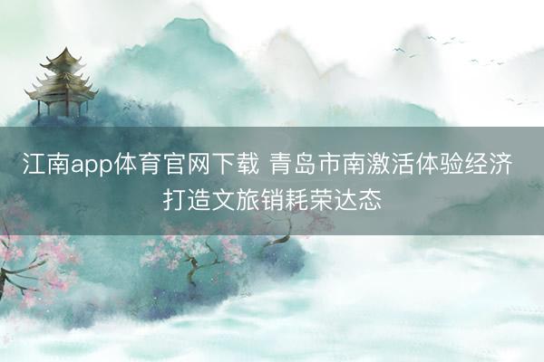江南app体育官网下载 青岛市南激活体验经济 打造文旅销耗荣达态
