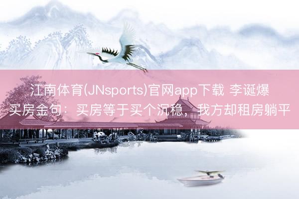江南体育(JNsports)官网app下载 李诞爆买房金句：买房等于买个沉稳，我方却租房躺平