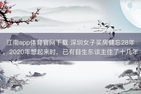 江南app体育官网下载 深圳女子买房健忘28年，2020年想起来时，已有目生东谈主住了十几年
