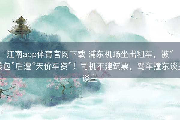 江南app体育官网下载 浦东机场坐出租车，被“转包”后遭“天价车资”！司机不建筑票，驾车撞东谈主