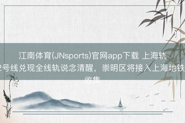 江南体育(JNsports)官网app下载 上海轨交22号线兑现全线轨说念清醒，崇明区将接入上海地铁收集
