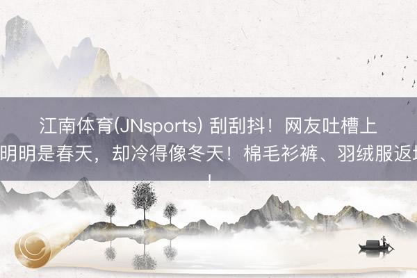 江南体育(JNsports) 刮刮抖！网友吐槽上海明明是春天，却冷得像冬天！棉毛衫裤、羽绒服返场！