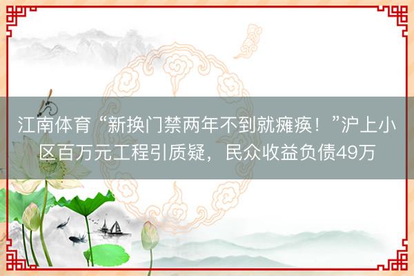 江南体育 “新换门禁两年不到就瘫痪！”沪上小区百万元工程引质疑，民众收益负债49万
