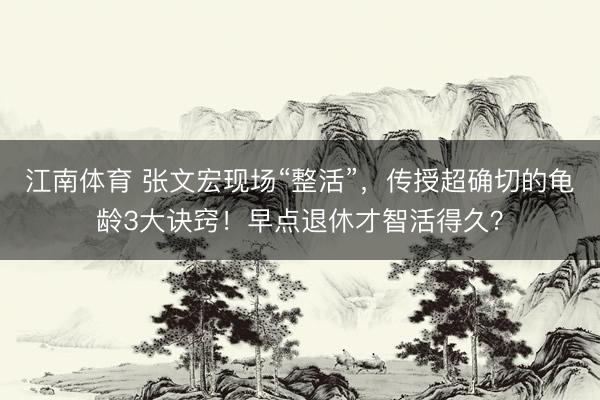 江南体育 张文宏现场“整活”，传授超确切的龟龄3大诀窍！早点退休才智活得久？