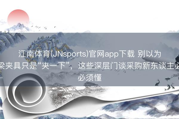江南体育(JNsports)官网app下载 别以为电动梁夹具只是“夹一下”，这些深层门谈采购新东谈主必须懂