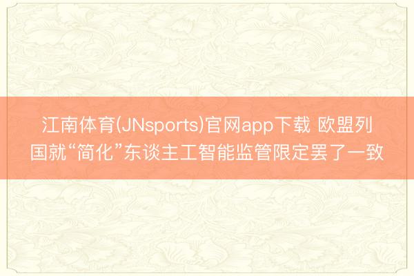 江南体育(JNsports)官网app下载 欧盟列国就“简化”东谈主工智能监管限定罢了一致