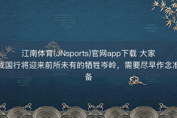 江南体育(JNsports)官网app下载 大家：我国行将迎来前所未有的牺牲岑岭，需要尽早作念准备