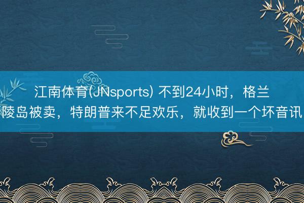 江南体育(JNsports) 不到24小时，格兰陵岛被卖，特朗普来不足欢乐，就收到一个坏音讯