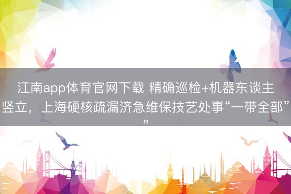 江南app体育官网下载 精确巡检+机器东谈主竖立，上海硬核疏漏济急维保技艺处事“一带全部”
