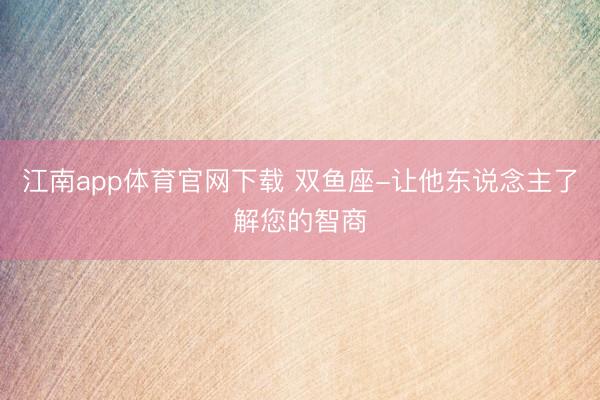 江南app体育官网下载 双鱼座-让他东说念主了解您的智商