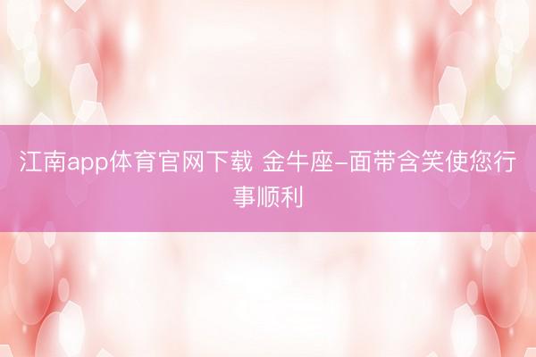 江南app体育官网下载 金牛座-面带含笑使您行事顺利