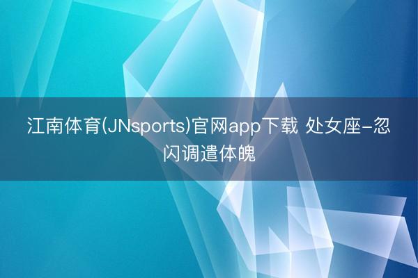 江南体育(JNsports)官网app下载 处女座-忽闪调遣体魄