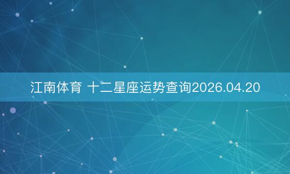 江南体育 十二星座运势查询2026.04.20